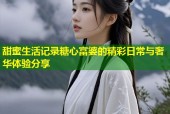 甜蜜生活记录糖心富婆的精彩日常与奢华体验分享