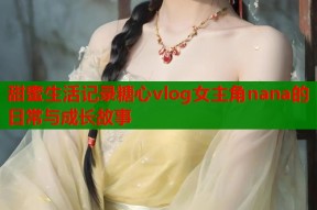 甜蜜生活记录糖心vlog女主角nana的日常与成长故事