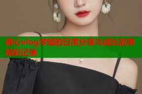 糖心vlog学姐的日常分享与成长故事精彩记录