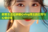甜蜜生活记录糖心vlog博主的日常与心情分享