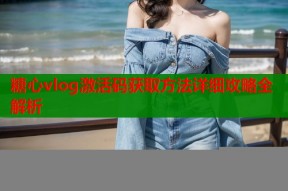 糖心vlog激活码获取方法详细攻略全解析