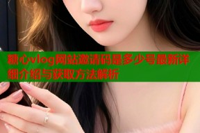 糖心vlog网站邀请码是多少号最新详细介绍与获取方法解析