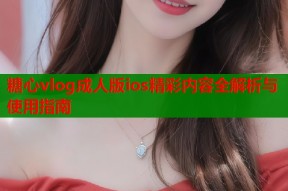 糖心vlog成人版ios精彩内容全解析与使用指南