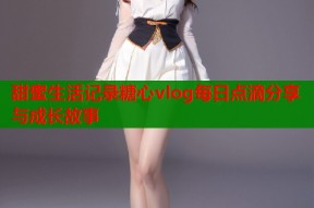 甜蜜生活记录糖心vlog每日点滴分享与成长故事