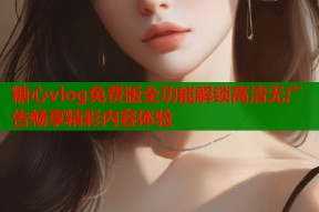 糖心vlog免费版全功能解锁高清无广告畅享精彩内容体验