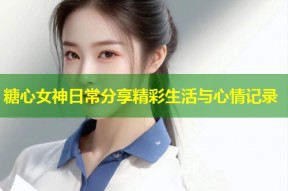 糖心女神日常分享精彩生活与心情记录