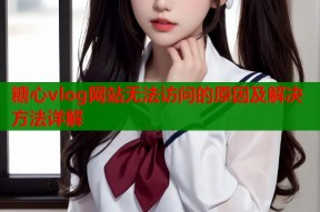糖心vlog网站无法访问的原因及解决方法详解