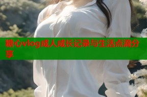 糖心vlog成人成长记录与生活点滴分享