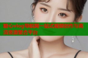 糖心vlog导航网一站式视频创作与高清资源聚合平台