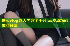 糖心vlog成人内容全平台ios安卓精彩体验分享