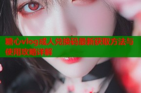糖心vlog成人兑换码最新获取方法与使用攻略详解