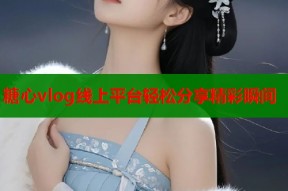 糖心vlog线上平台轻松分享精彩瞬间