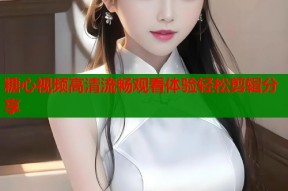 糖心视频高清流畅观看体验轻松剪辑分享