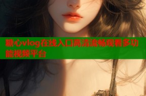 糖心vlog在线入口高清流畅观看多功能视频平台