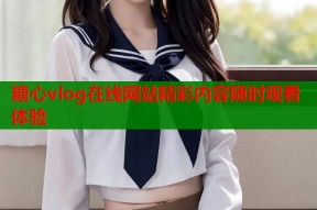 糖心vlog在线网站精彩内容随时观看体验