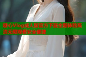 糖心Vlog成人版官方下载全新体验高清无限观看安全便捷