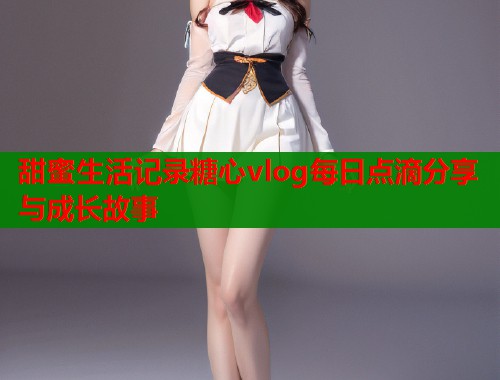 甜蜜生活记录糖心vlog每日点滴分享与成长故事  第1张
