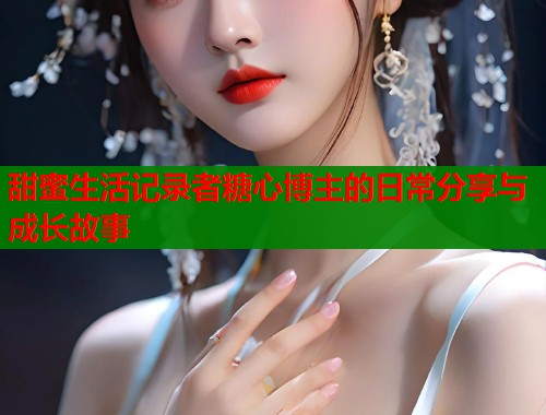 甜蜜生活记录者糖心博主的日常分享与成长故事  第2张