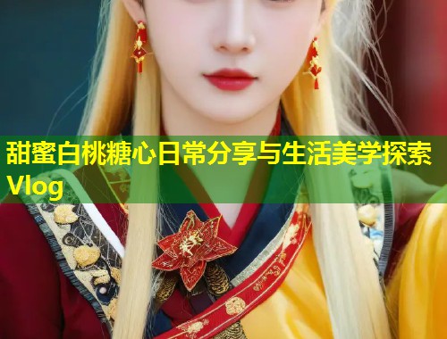 甜蜜白桃糖心日常分享与生活美学探索Vlog  第2张