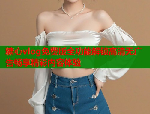 糖心vlog免费版全功能解锁高清无广告畅享精彩内容体验  第2张