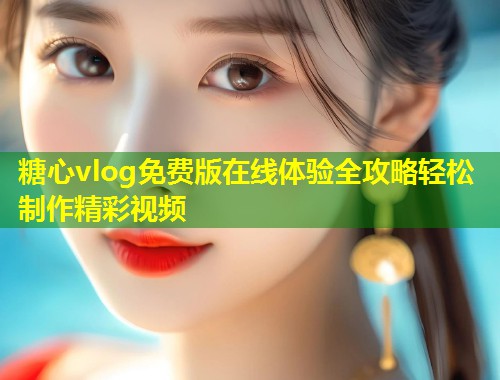 糖心vlog免费版在线体验全攻略轻松制作精彩视频  第1张