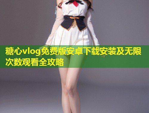 糖心vlog免费版安卓下载安装及无限次数观看全攻略  第1张