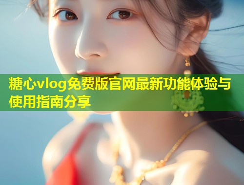 糖心vlog免费版官网最新功能体验与使用指南分享  第1张