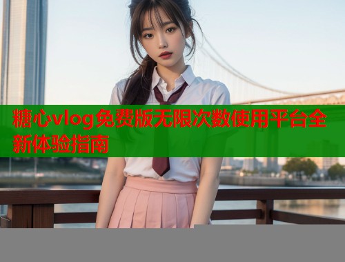 糖心vlog免费版无限次数使用平台全新体验指南  第1张