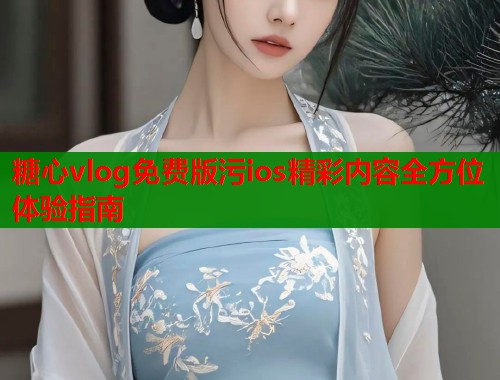 糖心vlog免费版污ios精彩内容全方位体验指南  第1张