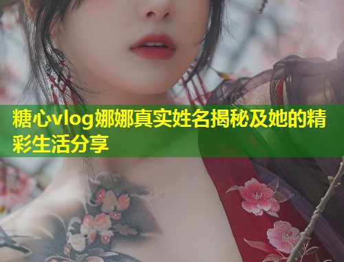 糖心vlog娜娜真实姓名揭秘及她的精彩生活分享  第1张