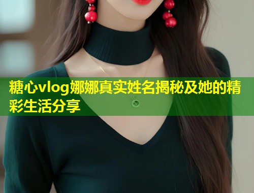 糖心vlog娜娜真实姓名揭秘及她的精彩生活分享  第2张