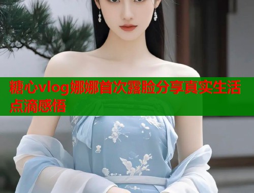 糖心vlog娜娜首次露脸分享真实生活点滴感悟  第1张