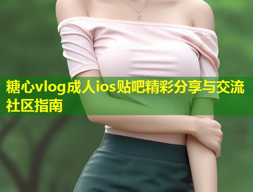 糖心vlog成人ios贴吧精彩分享与交流社区指南  第1张