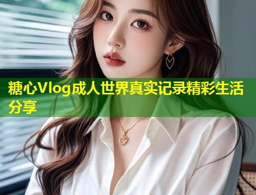糖心Vlog成人世界真实记录精彩生活分享  第1张