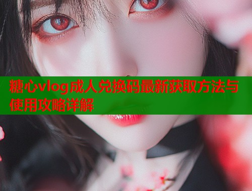 糖心vlog成人兑换码最新获取方法与使用攻略详解  第1张
