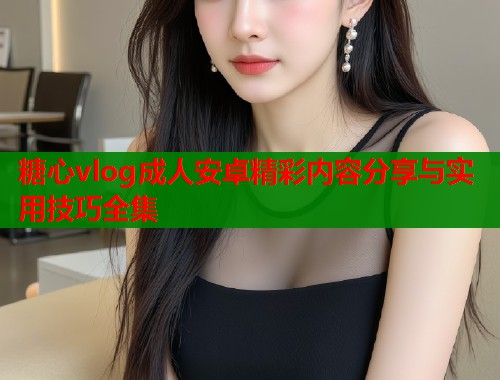 糖心vlog成人安卓精彩内容分享与实用技巧全集  第2张