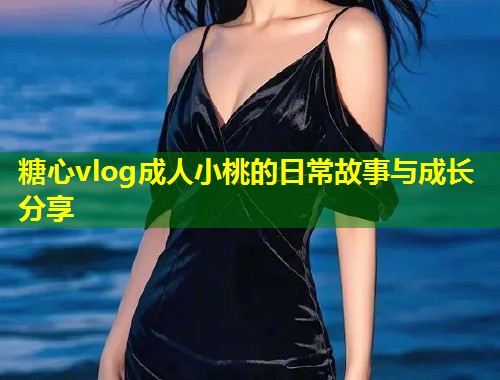 糖心vlog成人小桃的日常故事与成长分享  第1张