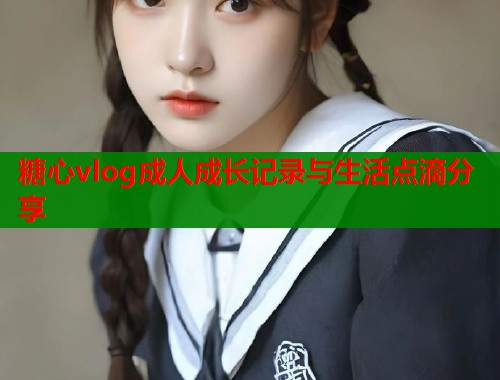 糖心vlog成人成长记录与生活点滴分享  第2张