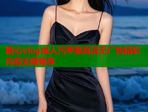 糖心vlog成人污苹果高清无广告精彩内容无限畅享  第1张