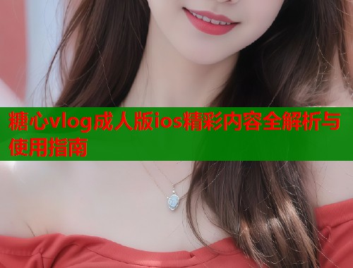 糖心vlog成人版ios精彩内容全解析与使用指南  第1张