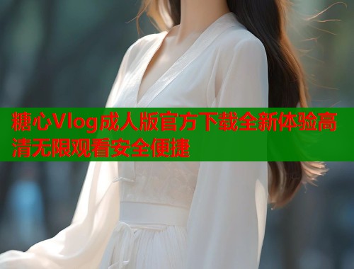 糖心Vlog成人版官方下载全新体验高清无限观看安全便捷  第1张