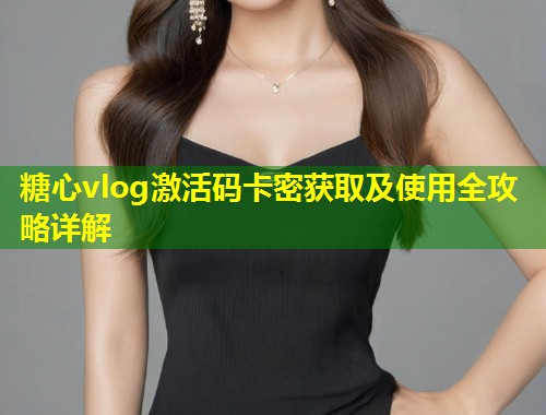 糖心vlog激活码卡密获取及使用全攻略详解  第1张