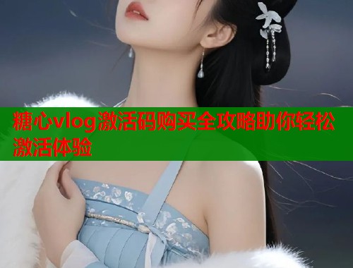 糖心vlog激活码购买全攻略助你轻松激活体验  第1张