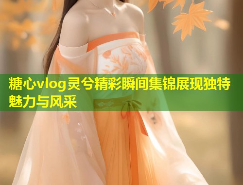 糖心vlog灵兮精彩瞬间集锦展现独特魅力与风采  第1张