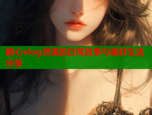 糖心vlog灵溪的日常故事与美好生活分享  第1张