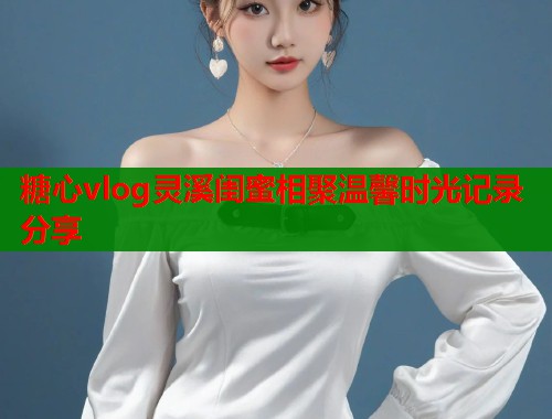 糖心vlog灵溪闺蜜相聚温馨时光记录分享  第1张
