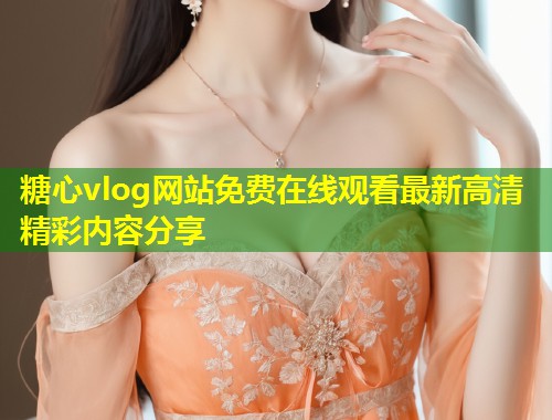 糖心vlog网站免费在线观看最新高清精彩内容分享  第1张