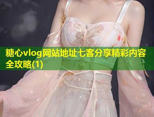 糖心vlog网站地址七客分享精彩内容全攻略(1)  第2张