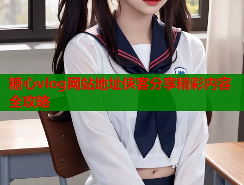 糖心vlog网站地址侠客分享精彩内容全攻略  第1张