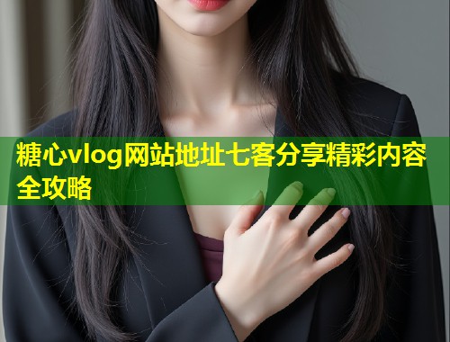 糖心vlog网站地址七客分享精彩内容全攻略  第1张